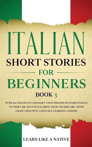 Italian Short Stories for Beginners Book 3: Over 100 Dialogues and Daily Used Phrases to Learn Italian in Your Car. Have Fun & Grow Your Vocabulary, with Crazy Effective Language Learning Lessons