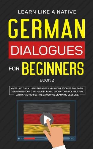 German Dialogues for Beginners Book 2: Over 100 Daily Used Phrases and Short Stories to Learn German in Your Car. Have Fun and Grow Your Vocabulary with Crazy Effective Language Learning Lessons