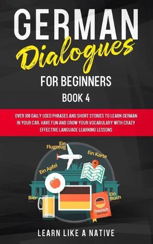 German Dialogues for Beginners Book 4: Over 100 Daily Used Phrases and Short Stories to Learn German in Your Car. Have Fun and Grow Your Vocabulary with Crazy Effective Language Learning Lessons