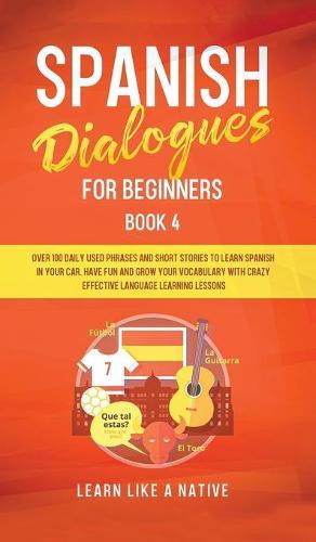 Spanish Dialogues for Beginners Book 4: Over 100 Daily Used Phrases & Short Stories to Learn Spanish in Your Car. Have Fun and Grow Your Vocabulary with Crazy Effective Language Learning Lessons