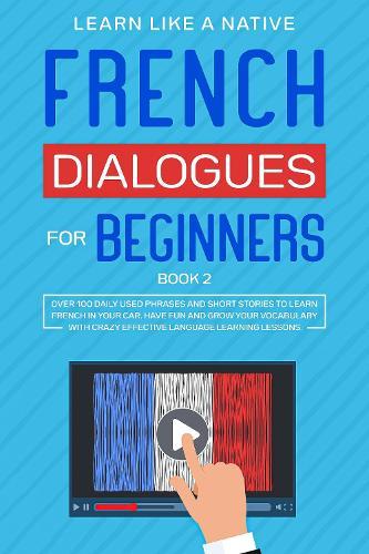 French Dialogues for Beginners Book 2: Over 100 Daily Used Phrases and Short Stories to Learn French in Your Car. Have Fun and Grow Your Vocabulary with Crazy Effective Language Learning Lessons