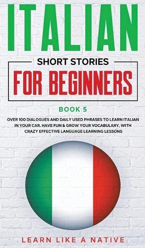 Italian Short Stories for Beginners Book 5: Over 100 Dialogues and Daily Used Phrases to Learn Italian in Your Car. Have Fun & Grow Your Vocabulary, with Crazy Effective Language Learning LessonsItalian for Adults