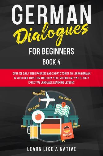 German Dialogues for Beginners Book 4: Over 100 Daily Used Phrases and Short Stories to Learn German in Your Car. Have Fun and Grow Your Vocabulary with Crazy Effective Language Learning Lessons