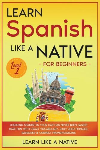Learn Spanish Like a Native for Beginners - Level 1: Learning Spanish in Your Car Has Never Been Easier! Have Fun with Crazy Vocabulary, Daily Used Phrases, Exercises & Correct Pronunciations