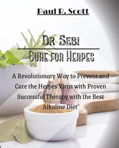 Dr. Sebi Cure for Herpes: A Simple and Revolutionary Way to Prevent and Cure the Herpes Virus with Proven and Successful Therapy with the Best Alkaline Diet