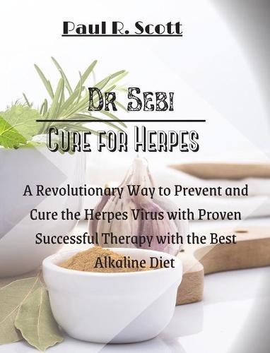 Dr. Sebi Cure for Herpes: A Simple and Revolutionary Way to Prevent and Cure the Herpes Virus with Proven and Successful Therapy with the Best Alkaline Diet