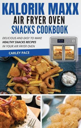 Kalorik MAXX Air Fryer Oven Snacks Cookbook: Delicious and Easy to Make Healthy Snacks Recipes in Your Air Fryer Oven