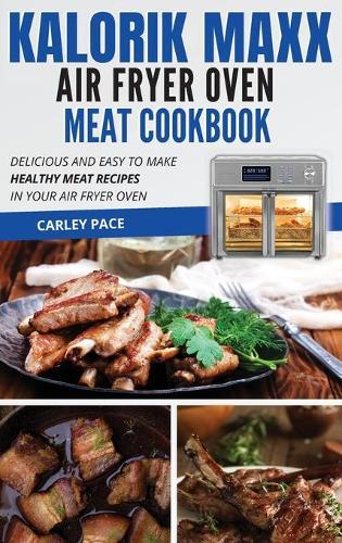 Kalorik MAXX Air Fryer Oven Meat Cookbook: Delicious and Easy to Make Healthy Meat Recipes in Your Air Fryer Oven