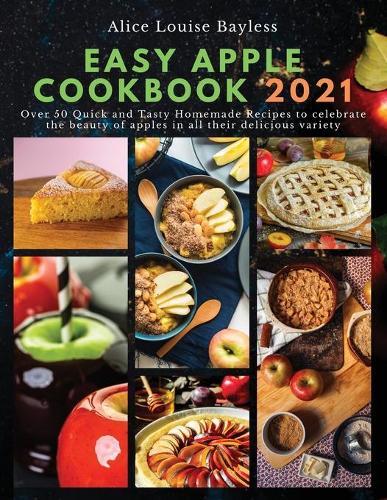 Easy Apple Cookbook 2021: Over 50 Quick and Tasty Homemade Recipes to celebrate the beauty of apples in all their delicious variety
