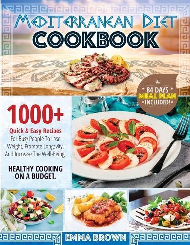 Mediterranean Diet Cookbook: 1000+ Quick & Easy Recipes For Busy People To Lose Weight, Promote Longevity And Increase The Well-Being. Healthy Cooking On A Budget. 84 Days Meal Plan Included!!