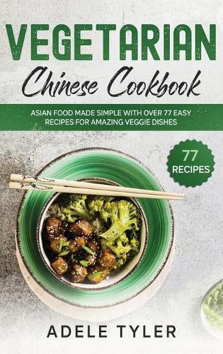 Vegetarian Chinese Cookbook: Asian Food Made Simple With Over 77 Easy Recipes For Amazing Veggie Dishes