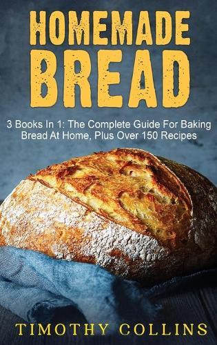 Homemade bread: 3 Books In 1: The Complete Guide For Baking Bread At Home, Learn How To Make Starter Sourdough, Artisan Bread And Use Bread Machine, Plus Over 150 Recipes For Oven Baking