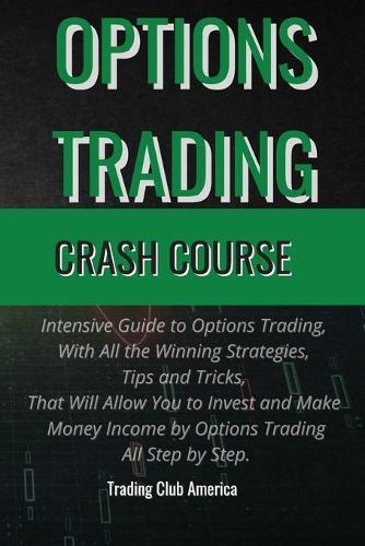 Options Trading Crash Course: Intensive Guide to Options Trading, With All the Winning Strategies, Tips and Tricks, That Will Allow You to Invest and Make Money Income by Options Trading All Step by Step