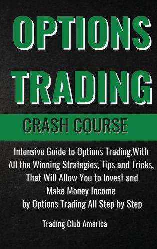 Options Trading Crash Course: Intensive Guide to Options Trading, With All the Winning Strategies, Tips and Tricks, That Will Allow You to Invest and Make Money Income by Options Trading All Step by Step