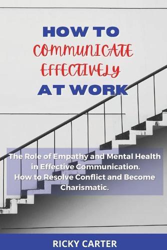 How to Communicate Effectively at Work: The Role of Empathy and Mental Health in Effective Communication. How to Resolve Conflict and Become Charismatic.