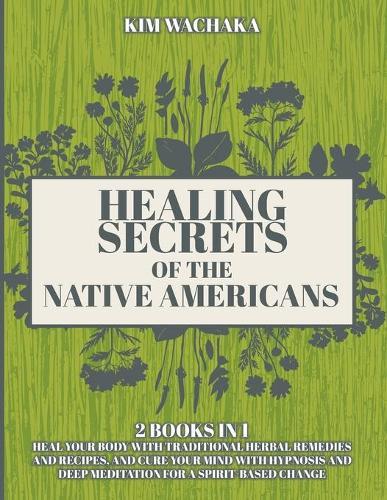 Healing Secrets of the Native Americans 2 books in 1: Heal your Body with Traditional Herbal Remedies and Recipes, and Cure your Mind with Hypnosis and Deep Meditation for a Spirit-Based Change.