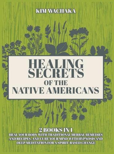 Healing Secrets of the Native Americans 2 books in 1: Heal your Body with Traditional Herbal Remedies and Recipes, and Cure your Mind with Hypnosis and Deep Meditation for a Spirit-Based Change.