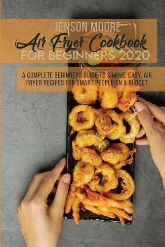 Air Fryer Cookbook For Beginners 2020: A Complete Beginners Guide To Simple, Easy, Air Fryer Recipes For Smart People On A Budget