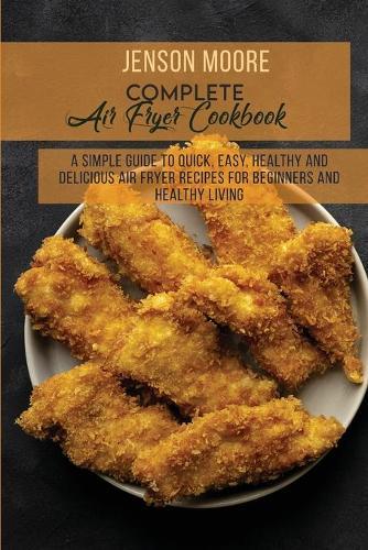 Complete Air Fryer Cookbook: A Simple Guide To Quick, Easy, Healthy And Delicious Air Fryer Recipes For Beginners And Healthy Living