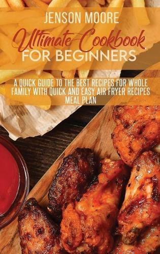 Ultimate Cookbook For Beginners: A Quick Guide To The Best Recipes For Whole Family With Quick And Easy Air Fryer Recipes Meal Plan