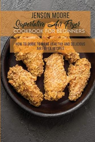 Superlative Air Fryer Cookbook For Beginners: How To Guide To Make Healthy And Delicious Air Fryer Recipes