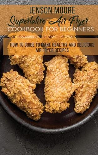 Superlative Air Fryer Cookbook For Beginners: How To Guide To Make Healthy And Delicious Air Fryer Recipes