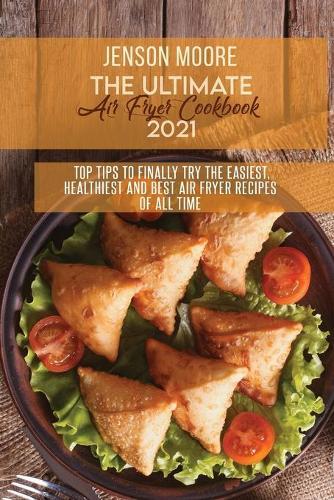 The Ultimate Air Fryer Cookbook 2021: Top Tips To Finally Try The Easiest, Healthiest And Best Air Fryer Recipes Of All Time