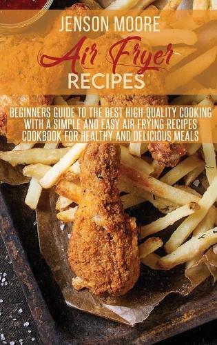 Air Fryer Recipes: Beginners Guide To The Best High- Quality Cooking With A Simple And Easy Air Frying Recipes Cookbook For Healthy And Delicious Meals