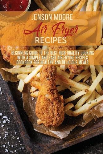 Air Fryer Recipes: Beginners Guide To The Best High- Quality Cooking With A Simple And Easy Air Frying Recipes Cookbook For Healthy And Delicious Meals
