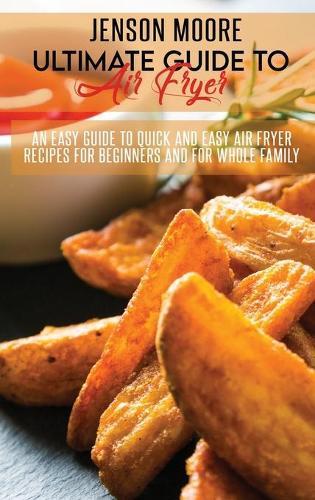 Ultimate Guide To Air Fryer: An Easy Guide To Quick And Easy Air Fryer Recipes For Beginners And For Whole Family