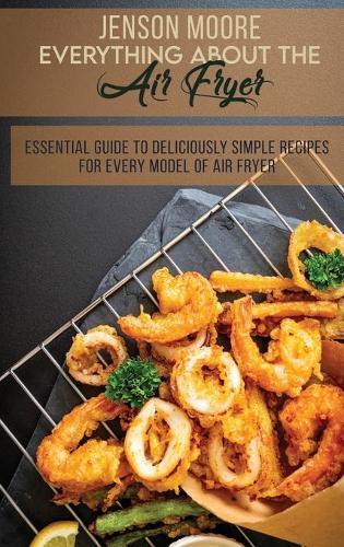 Everything About The Air Fryer: Essential Guide To Deliciously Simple Recipes For Every Model Of Air Fryer