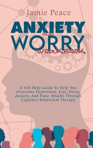 Anxiety and Worry Workbook: A Self-Help Guide To Help You Overcome Depression, Fear, Stress, Anxiety, And Panic Attacks Through Cognitive Behavioral Therapy