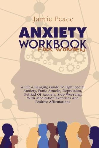 Anxiety Workbook for Women: A Life-Changing Guide To Fight Social Anxiety, Panic Attacks, Depression, Get Rid Of Anxiety, Stop Worrying With Meditation Exercises And Positive Affirmations