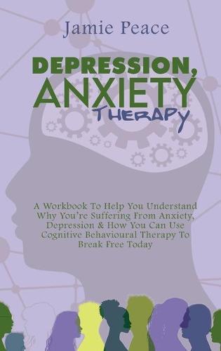 Depression, Anxiety Therapy: A Workbook To Help You Understand Why You're Suffering From Anxiety, Depression & How You Can Use Cognitive Behavioural Therapy To Break Free Today