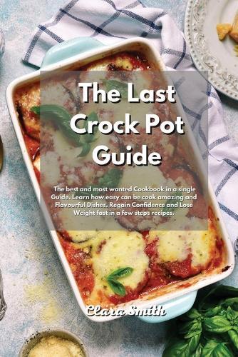 The Last Crock Pot Guide: The Best and most wanted Recipes in a single book. Learn how easy can be cook amazing and Flavourful Dishes. Regain Confidence and Lose Weight fast in a few steps
