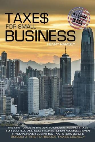 Taxes for Small Business: The First Guide in the USA to Understanding Taxes for LLC and Sole Proprietorship Even If You've Never Submitted Tax Return Before; BONUS: 3 Tips to Reduce Taxes Legally