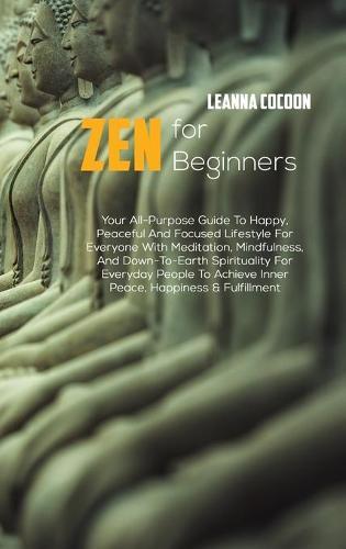 Zen For Beginners: Your All-Purpose Guide To Happy, Peaceful And Focused Lifestyle For Everyone With Meditation, Mindfulness, And Down-To-Earth Spirituality For Everyday People To Achieve Inner Peace, Happiness & Fulfillment