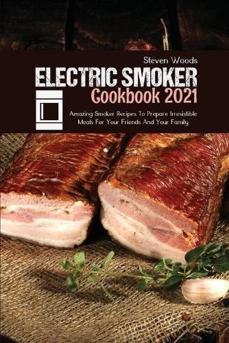 Electric Smoker Cookbook 2021: Amazing Smoker Recipes To Prepare Irresistible Meals For Your Friends And Your Family