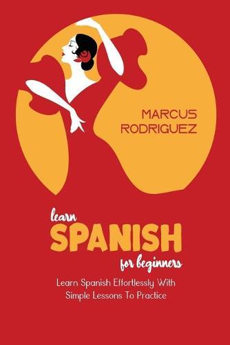 Learn Spanish For Beginners: Learn Spanish Effortlessly With Simple Lessons To Practice