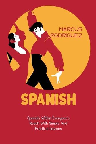 Spanish: Spanish Within Everyone's Reach With Simple And Practical Lessons