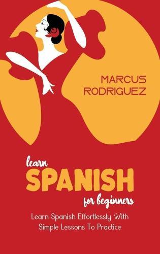 Learn Spanish For Beginners: Learn Spanish Effortlessly With Simple Lessons To Practice