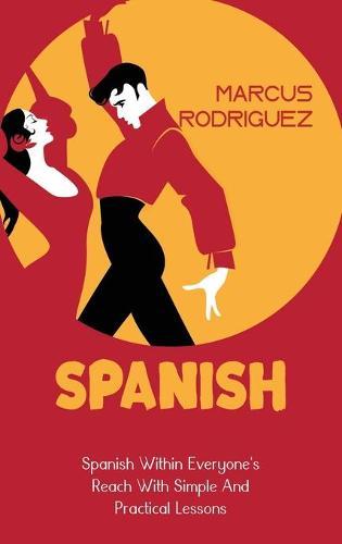 Spanish: Spanish Within Everyone's Reach With Simple And Practical Lessons