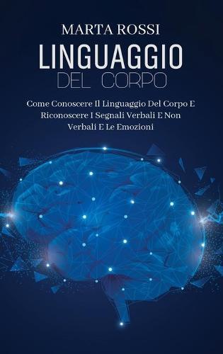 Linguaggio Del Corpo: Come Conoscere Il Linguaggio Del Corpo E Riconoscere I Segnali Verbali E Non Verbali E Le Emozioni (Body Language) (Italian Version)