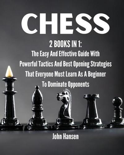 Chess: 2 books in 1: The Easy And Effective Guide With Powerful Tactics And Best Opening Strategies That Everyone Must Learn As A Beginner To Dominate Opponents