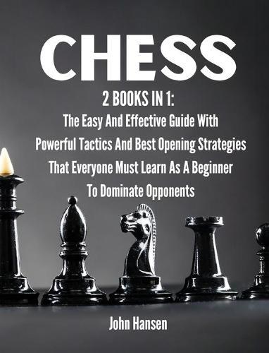 Chess: 2 books in 1: The Easy And Effective Guide With Powerful Tactics And Best Opening Strategies That Everyone Must Learn As A Beginner To Dominate Opponents