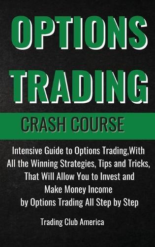 Options Trading Crash Course: Intensive Guide to Options Trading, With All the Winning Strategies, Tips and Tricks, That Will Allow You to Invest and Make Money Income by Options Trading All Step by Step