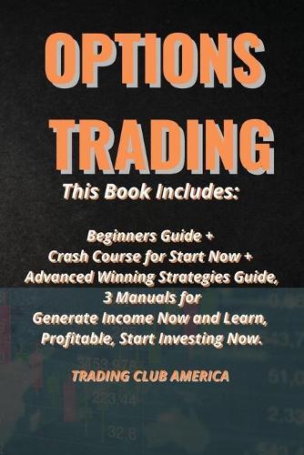 Options Trading: This Book Includes: Beginners Guide + Crash Course for Start Now + Advanced Winning Strategies Guide, 3 Manuals for Generate Income Now and Learn Profitable, Start Investing Now.