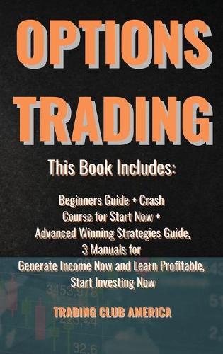 Options Trading: This Book Includes: Beginners Guide + Crash Course for Start Now + Advanced Winning Strategies Guide, 3 Manuals for Generate Income Now and Learn Profitable, Start Investing Now.