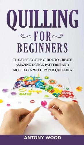 Quilling for Beginners: The step-by-step guide to create amazing design patterns and art pieces with paper quilling