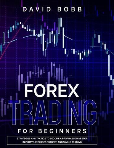 Forex Trading for Beginners: Strategies and Tactics To Become A Profitable Investor In 21 Days, Includes Futures And Swing Trading